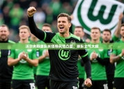 澳客网彩票网官网网-沃尔夫斯堡队长领导风范凸显，球队士气大振
